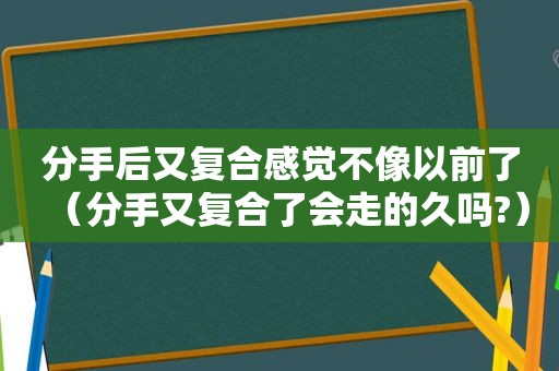 分手后又复合感觉不像以前了（分手又复合了会走的久吗?）