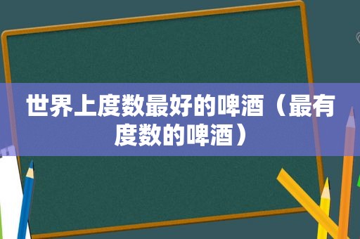 世界上度数最好的啤酒（最有度数的啤酒）