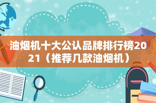 油烟机十大公认品牌排行榜2021（推荐几款油烟机）