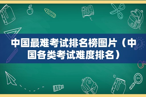 中国最难考试排名榜图片（中国各类考试难度排名）