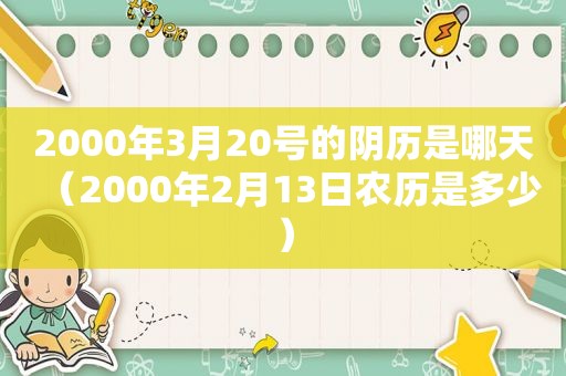 2000年3月20号的阴历是哪天（2000年2月13日农历是多少）