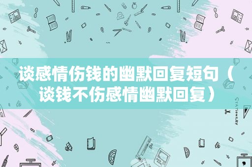 谈感情伤钱的幽默回复短句（谈钱不伤感情幽默回复）