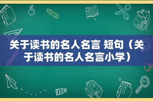 关于读书的名人名言 短句（关于读书的名人名言小学）