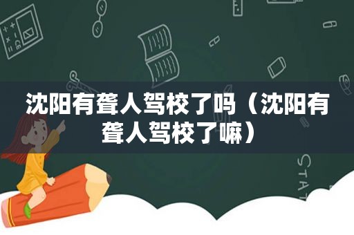 沈阳有聋人驾校了吗（沈阳有聋人驾校了嘛）