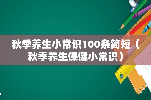 秋季养生小常识100条简短（秋季养生保健小常识）