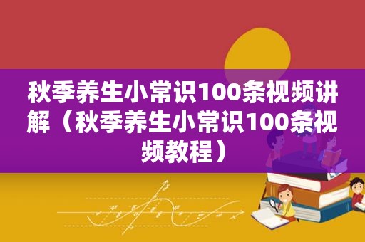 秋季养生小常识100条视频讲解（秋季养生小常识100条视频教程）