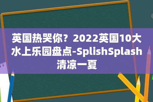 英国热哭你？2022英国10大水上乐园盘点-SplishSplash清凉一夏