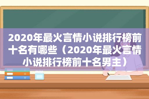 2020年最火言情小说排行榜前十名有哪些（2020年最火言情小说排行榜前十名男主）