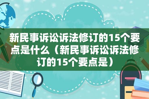 新民事诉讼诉法修订的15个要点是什么（新民事诉讼诉法修订的15个要点是）