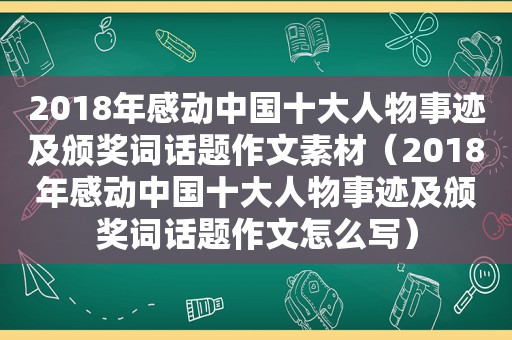 2018年感动中国十大人物事迹及颁奖词话题作文素材（2018年感动中国十大人物事迹及颁奖词话题作文怎么写）