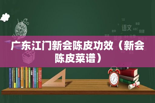 广东江门新会陈皮功效（新会陈皮菜谱）