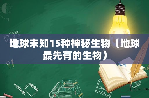 地球未知15种神秘生物（地球最先有的生物）