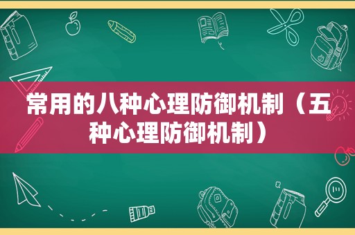 常用的八种心理防御机制（五种心理防御机制）