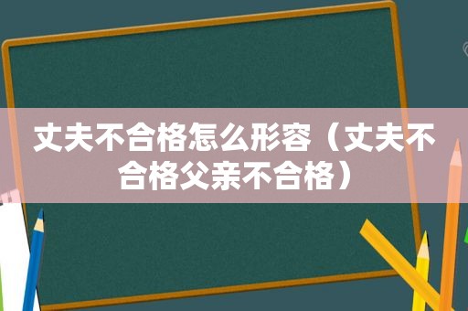 丈夫不合格怎么形容（丈夫不合格父亲不合格）