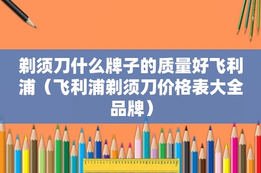 剃须刀什么牌子的质量好飞利浦（飞利浦剃须刀价格表大全品牌）