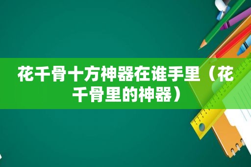 花千骨十方神器在谁手里（花千骨里的神器）