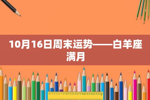 10月16日周末运势——白羊座满月