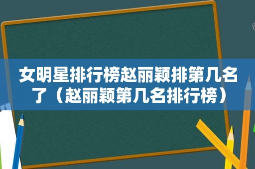 女明星排行榜赵丽颖排第几名了（赵丽颖第几名排行榜）