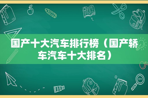 国产十大汽车排行榜（国产轿车汽车十大排名）