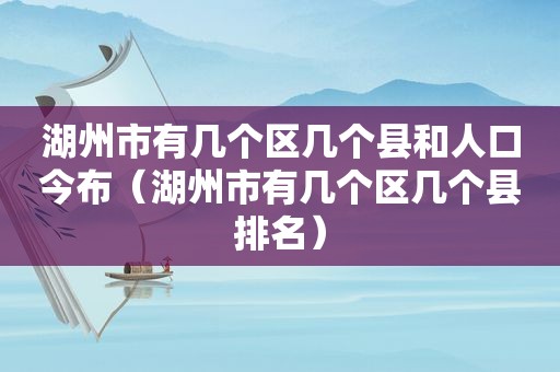 湖州市有几个区几个县和人口今布（湖州市有几个区几个县排名）