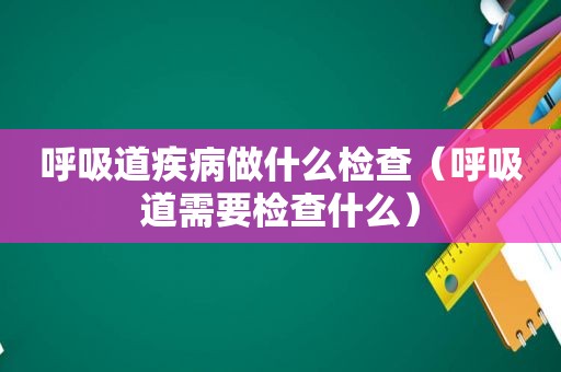 呼吸道疾病做什么检查（呼吸道需要检查什么）