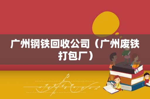 广州钢铁回收公司（广州废铁打包厂）