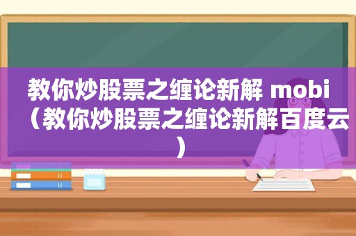 教你炒股票之缠论新解 mobi（教你炒股票之缠论新解百度云）