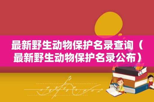 最新野生动物保护名录查询（最新野生动物保护名录公布）