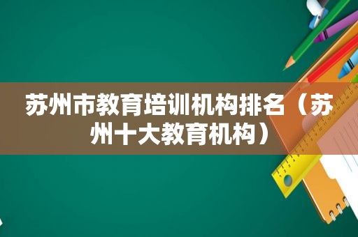 苏州市教育培训机构排名（苏州十大教育机构）