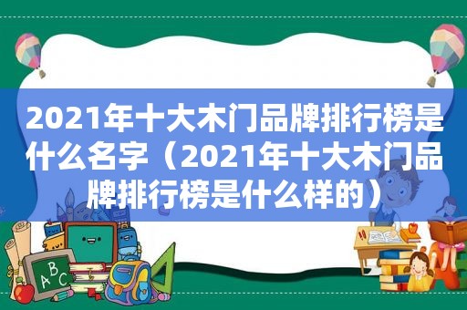 2021年十大木门品牌排行榜是什么名字（2021年十大木门品牌排行榜是什么样的）