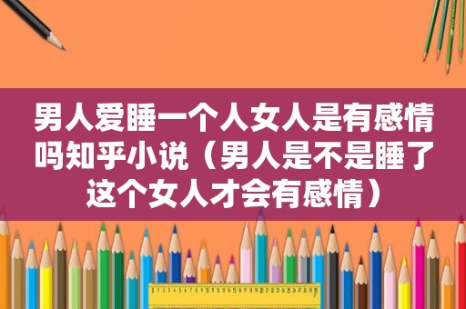 男人爱睡一个人女人是有感情吗知乎小说（男人是不是睡了这个女人才会有感情）