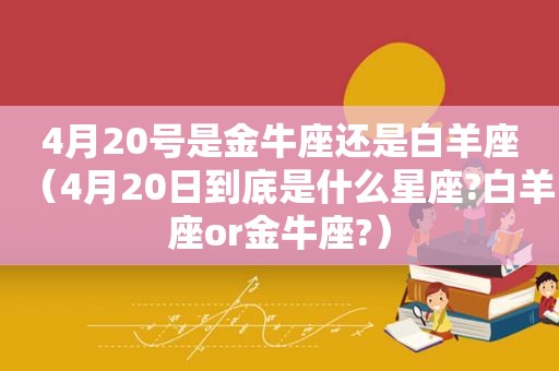 4月20号是金牛座还是白羊座（4月20日到底是什么星座?白羊座or金牛座?）