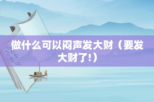 做什么可以闷声发大财（要发大财了!）