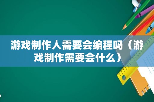 游戏制作人需要会编程吗（游戏制作需要会什么）