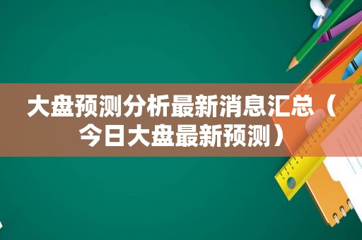 大盘预测分析最新消息汇总（今日大盘最新预测）