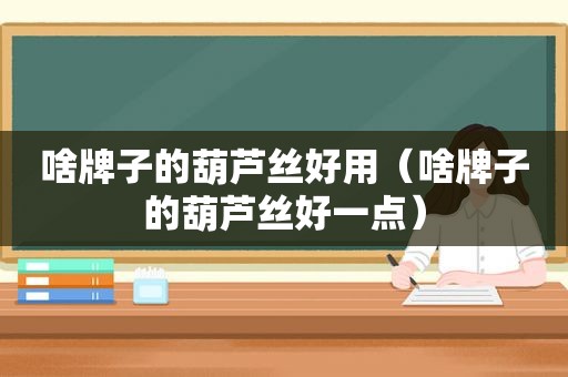 啥牌子的葫芦丝好用（啥牌子的葫芦丝好一点）