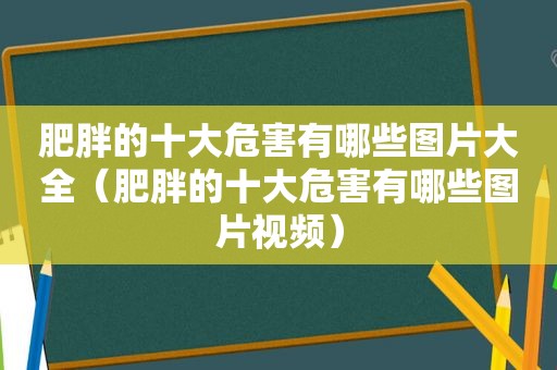 肥胖的十大危害有哪些图片大全（肥胖的十大危害有哪些图片视频）