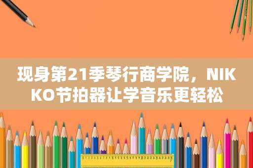 现身第21季琴行商学院，NIKKO节拍器让学音乐更轻松