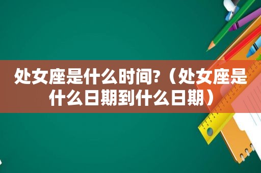 处女座是什么时间?（处女座是什么日期到什么日期）