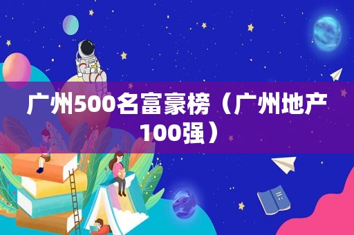 广州500名富豪榜（广州地产100强）