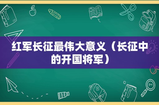 红军长征最伟大意义（长征中的开国将军）