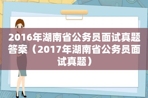 2016年湖南省公务员面试真题答案（2017年湖南省公务员面试真题）