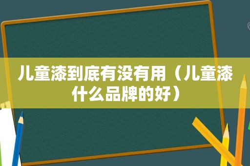 儿童漆到底有没有用（儿童漆什么品牌的好）