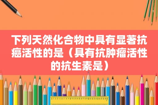 下列天然化合物中具有显著抗癌活性的是（具有抗肿瘤活性的抗生素是）