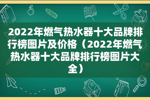 2022年燃气热水器十大品牌排行榜图片及价格（2022年燃气热水器十大品牌排行榜图片大全）