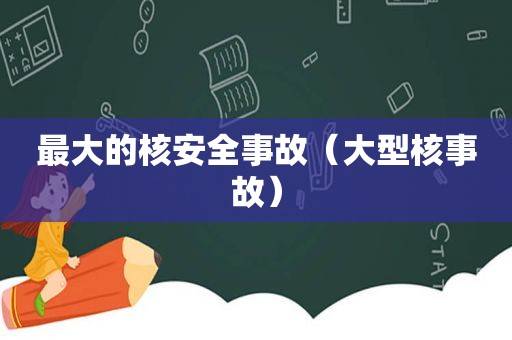 最大的核安全事故（大型核事故）