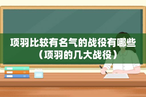 项羽比较有名气的战役有哪些（项羽的几大战役）