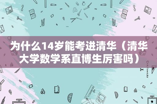 为什么14岁能考进清华（清华大学数学系直博生厉害吗）