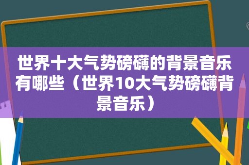 世界十大气势磅礴的背景音乐有哪些（世界10大气势磅礴背景音乐）