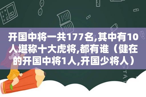 开国中将一共177名,其中有10人堪称十大虎将,都有谁（健在的开国中将1人,开国少将人）